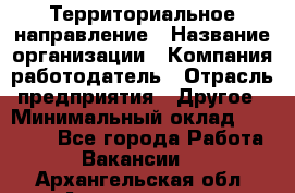 Территориальное направление › Название организации ­ Компания-работодатель › Отрасль предприятия ­ Другое › Минимальный оклад ­ 35 000 - Все города Работа » Вакансии   . Архангельская обл.,Архангельск г.